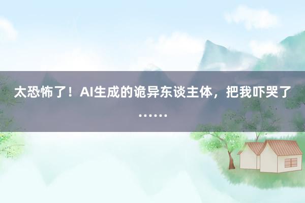 太恐怖了！AI生成的诡异东谈主体，把我吓哭了……