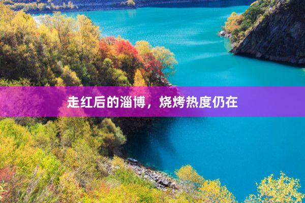 走红后的淄博，烧烤热度仍在