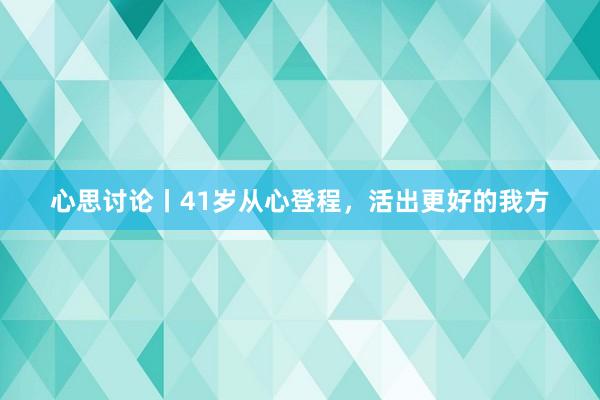 心思讨论丨41岁从心登程，活出更好的我方