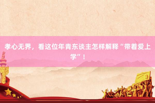 孝心无界，看这位年青东谈主怎样解释“带着爱上学”！