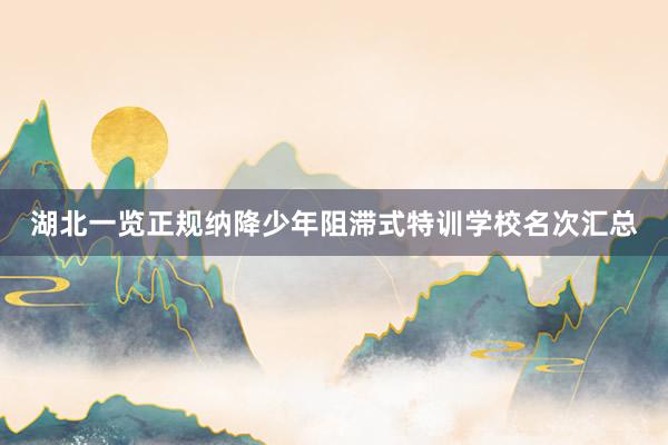 湖北一览正规纳降少年阻滞式特训学校名次汇总