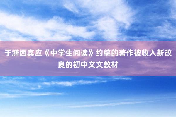 于漪西宾应《中学生阅读》约稿的著作被收入新改良的初中文文教材