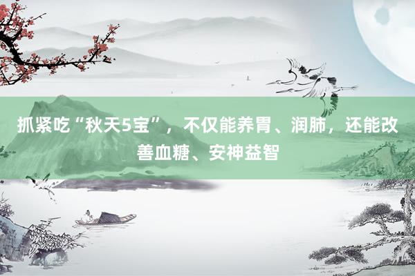 抓紧吃“秋天5宝”，不仅能养胃、润肺，还能改善血糖、安神益智