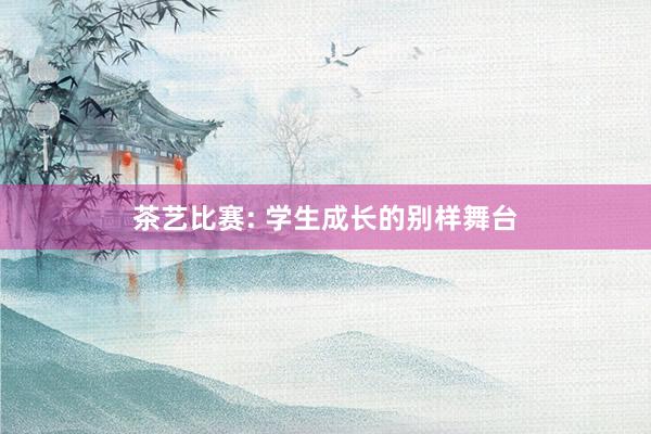 茶艺比赛: 学生成长的别样舞台