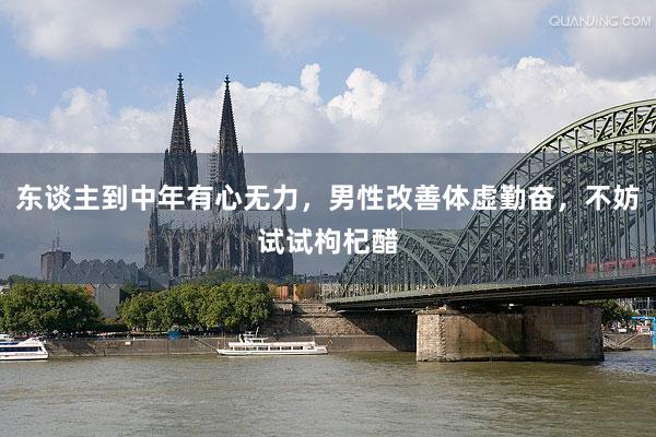 东谈主到中年有心无力，男性改善体虚勤奋，不妨试试枸杞醋
