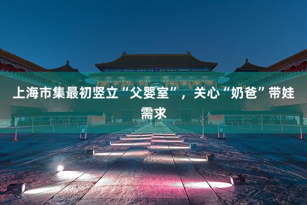 上海市集最初竖立“父婴室”，关心“奶爸”带娃需求