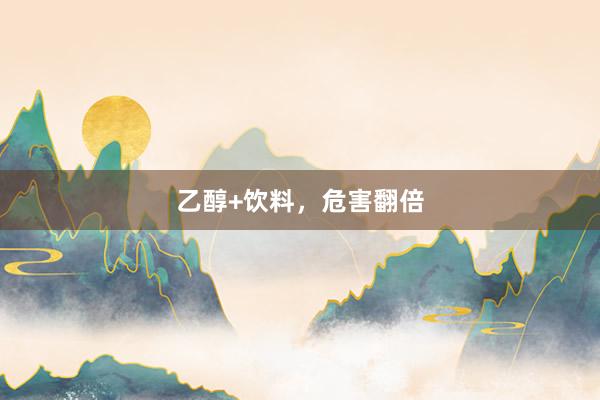 乙醇+饮料，危害翻倍