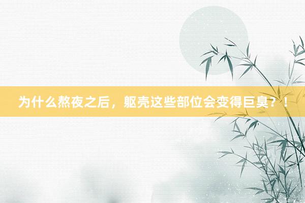 为什么熬夜之后，躯壳这些部位会变得巨臭？！