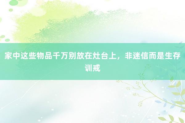 家中这些物品千万别放在灶台上，非迷信而是生存训戒