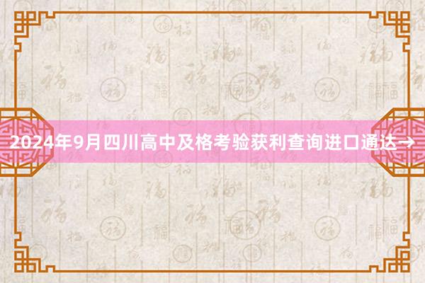 2024年9月四川高中及格考验获利查询进口通达→