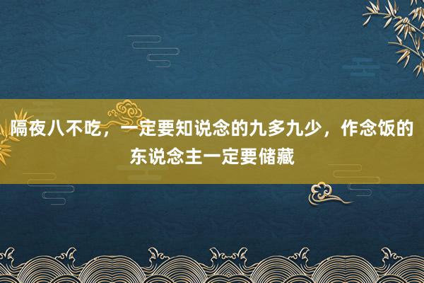 隔夜八不吃，一定要知说念的九多九少，作念饭的东说念主一定要储藏