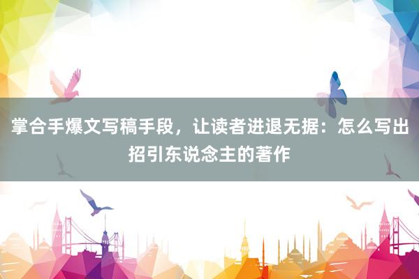 掌合手爆文写稿手段，让读者进退无据：怎么写出招引东说念主的著作