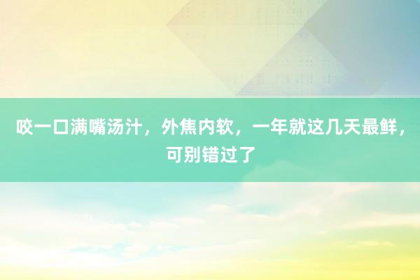 咬一口满嘴汤汁，外焦内软，一年就这几天最鲜，可别错过了