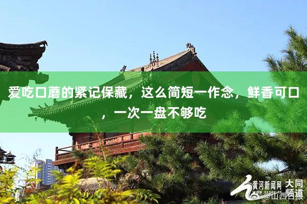 爱吃口蘑的紧记保藏，这么简短一作念，鲜香可口，一次一盘不够吃