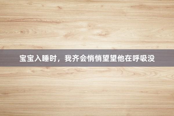 宝宝入睡时，我齐会悄悄望望他在呼吸没