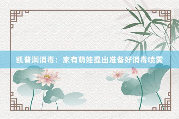 凯普润消毒：家有萌娃提出准备好消毒喷雾