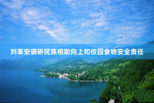 刘革安调研民族相助向上和校园食物安全责任