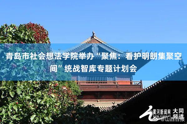 青岛市社会想法学院举办“聚焦：看护明朗集聚空间”统战智库专题计划会