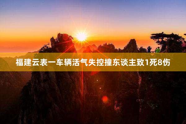 福建云表一车辆活气失控撞东谈主致1死8伤