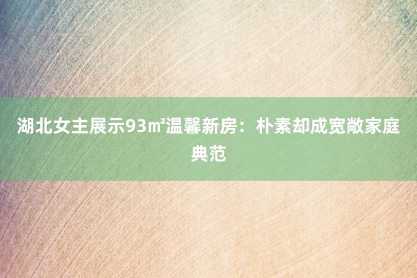 湖北女主展示93㎡温馨新房：朴素却成宽敞家庭典范