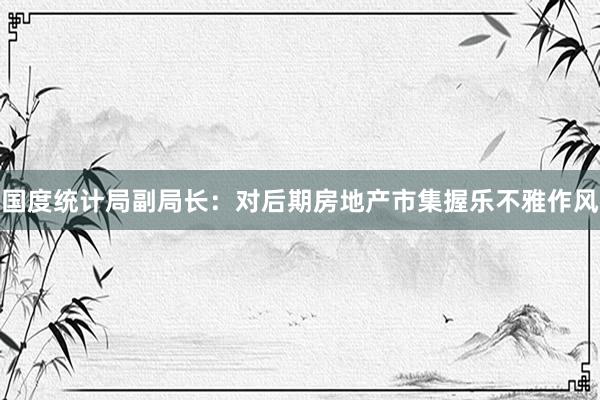 国度统计局副局长：对后期房地产市集握乐不雅作风