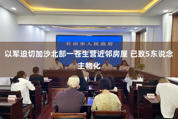 以军迫切加沙北部一苍生营近邻房屋 已致5东说念主物化