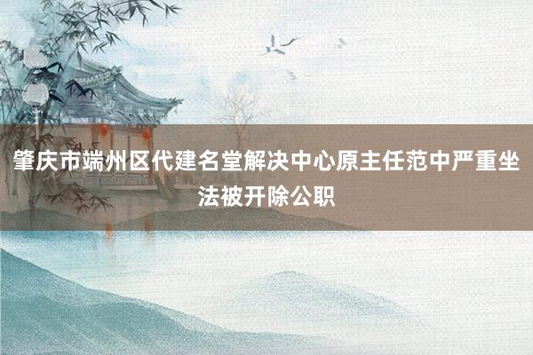 肇庆市端州区代建名堂解决中心原主任范中严重坐法被开除公职