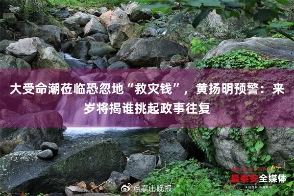 大受命潮莅临恐忽地“救灾钱”，黄扬明预警：来岁将揭谁挑起政事往复