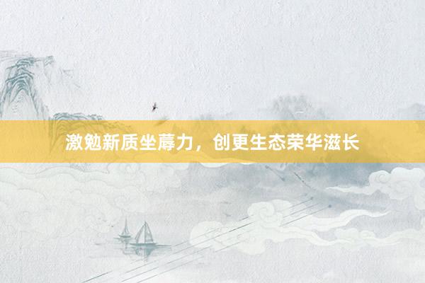 激勉新质坐蓐力，创更生态荣华滋长