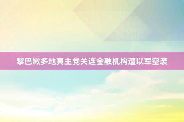 黎巴嫩多地真主党关连金融机构遭以军空袭