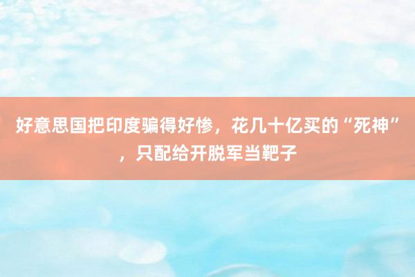 好意思国把印度骗得好惨，花几十亿买的“死神”，只配给开脱军当靶子