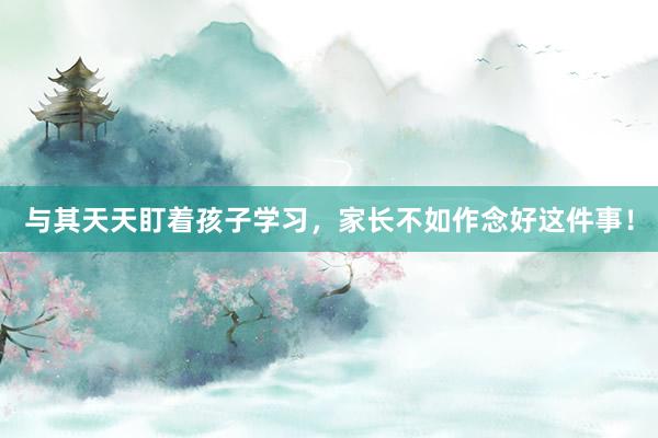与其天天盯着孩子学习，家长不如作念好这件事！