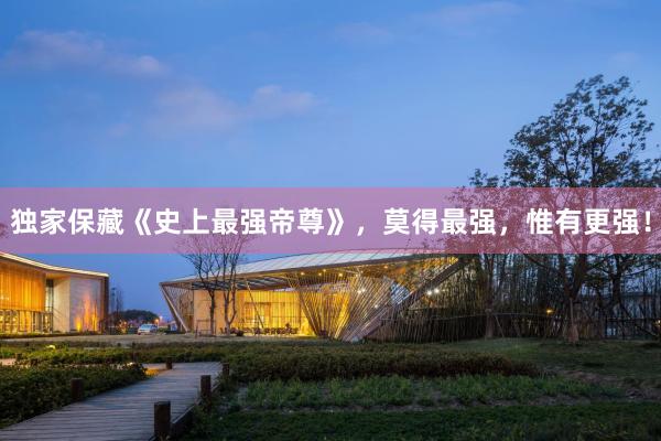 独家保藏《史上最强帝尊》，莫得最强，惟有更强！
