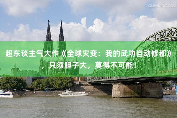 超东谈主气大作《全球灾变：我的武功自动修都》，只须胆子大，莫得不可能！