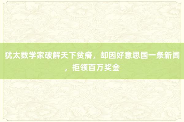 犹太数学家破解天下贫瘠，却因好意思国一条新闻，拒领百万奖金