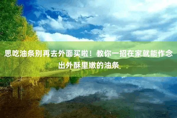 思吃油条别再去外面买啦！教你一招在家就能作念出外酥里嫩的油条