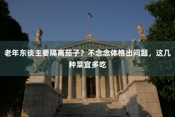 老年东谈主要隔离茄子？不念念体格出问题，这几种菜宜多吃