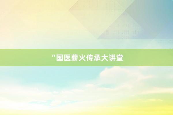 “国医薪火传承大讲堂
