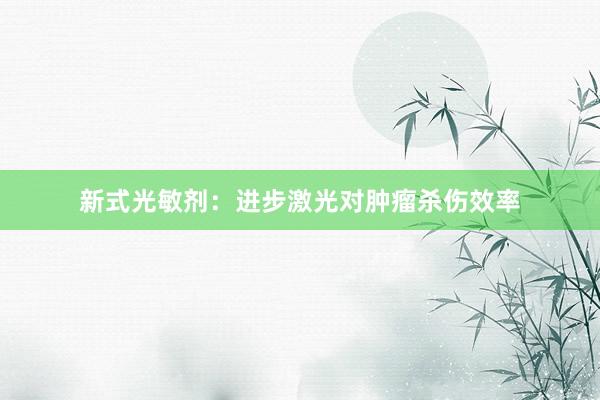 新式光敏剂：进步激光对肿瘤杀伤效率