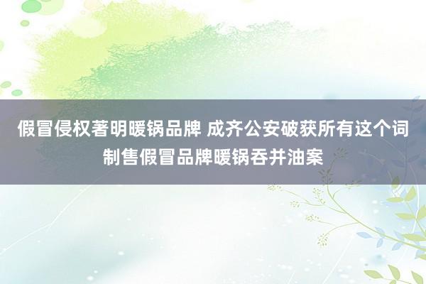 假冒侵权著明暖锅品牌 成齐公安破获所有这个词制售假冒品牌暖锅吞并油案