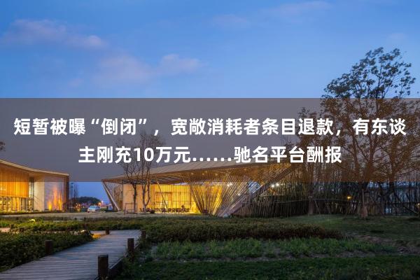 短暂被曝“倒闭”，宽敞消耗者条目退款，有东谈主刚充10万元……驰名平台酬报
