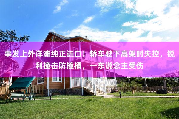 事发上外洋滩纯正进口！轿车驶下高架时失控，锐利撞击防撞桶，一东说念主受伤
