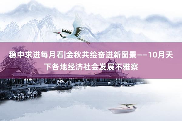 稳中求进每月看|金秋共绘奋进新图景——10月天下各地经济社会发展不雅察
