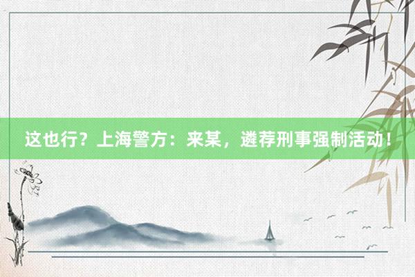 这也行？上海警方：来某，遴荐刑事强制活动！