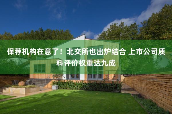 保荐机构在意了！北交所也出炉结合 上市公司质料评价权重达九成