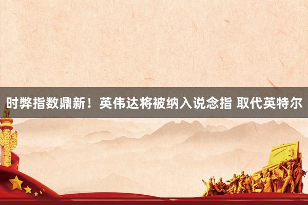 时弊指数鼎新！英伟达将被纳入说念指 取代英特尔
