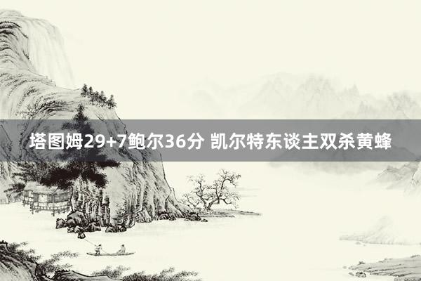 塔图姆29+7鲍尔36分 凯尔特东谈主双杀黄蜂