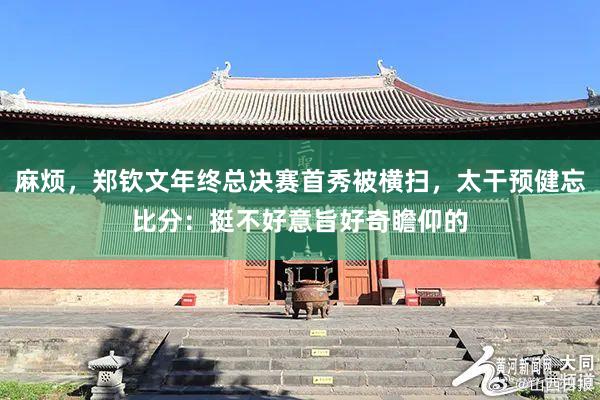 麻烦，郑钦文年终总决赛首秀被横扫，太干预健忘比分：挺不好意旨好奇瞻仰的
