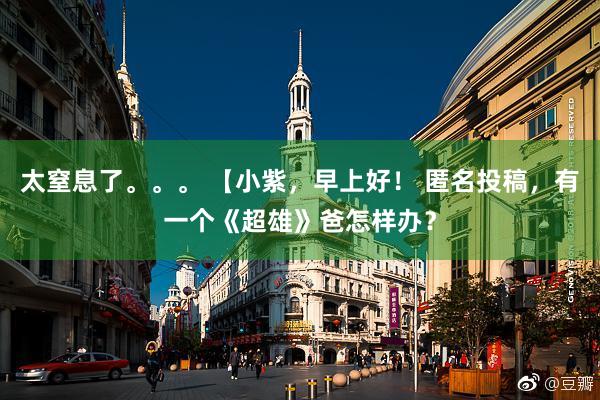 太窒息了。。。 【小紫，早上好！ 匿名投稿，有一个《超雄》爸怎样办？