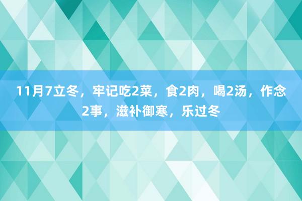 11月7立冬，牢记吃2菜，食2肉，喝2汤，作念2事，滋补御寒，乐过冬